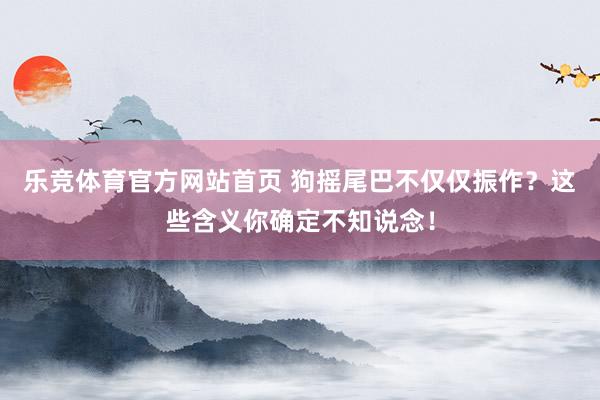 乐竞体育官方网站首页 狗摇尾巴不仅仅振作？这些含义你确定不知说念！