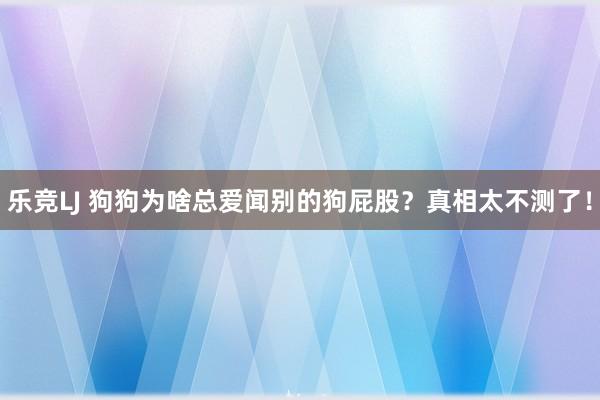 乐竞LJ 狗狗为啥总爱闻别的狗屁股？真相太不测了！