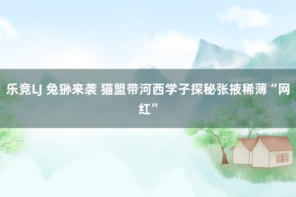 乐竞LJ 兔狲来袭 猫盟带河西学子探秘张掖稀薄“网红”
