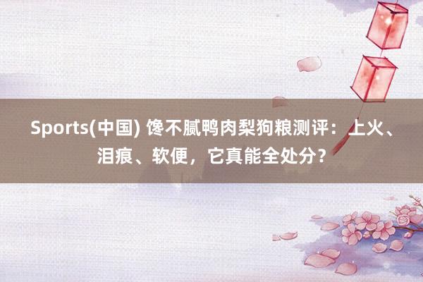 Sports(中国) 馋不腻鸭肉梨狗粮测评：上火、泪痕、软便，它真能全处分？