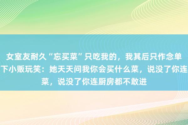 女室友耐久“忘买菜”只吃我的，我其后只作念单东谈主餐，楼下小贩玩笑：她天天问我你会买什么菜，说没了你连厨房都不敢进
