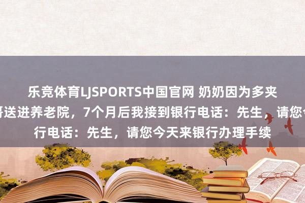 乐竞体育LJSPORTS中国官网 奶奶因为多夹一筷子排骨，被堂哥送进养老院，7个月后我接到银行电话：先生，请您今天来银行办理手续