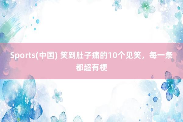 Sports(中国) 笑到肚子痛的10个见笑，每一条都超有梗