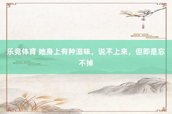 乐竞体育 她身上有种滋味，说不上来，但即是忘不掉