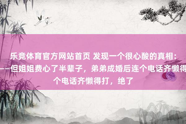 乐竞体育官方网站首页 发现一个很心酸的真相：长姐如母——但姐姐费心了半辈子，弟弟成婚后连个电话齐懒得打，绝了