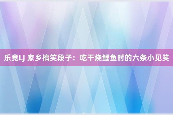 乐竞LJ 家乡搞笑段子：吃干烧鲤鱼时的六条小见笑