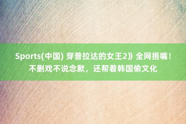 Sports(中国) 穿普拉达的女王2》全网捂嘴！不删戏不说念歉，还帮着韩国偷文化