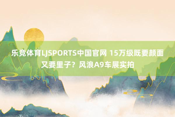 乐竞体育LJSPORTS中国官网 15万级既要颜面又要里子？风浪A9车展实拍