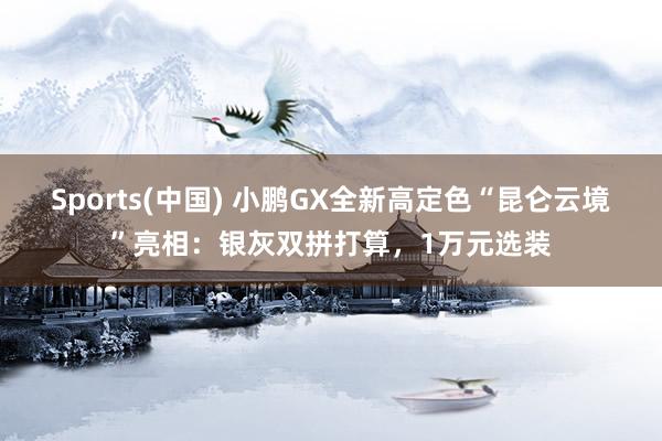 Sports(中国) 小鹏GX全新高定色“昆仑云境”亮相：银灰双拼打算，1万元选装