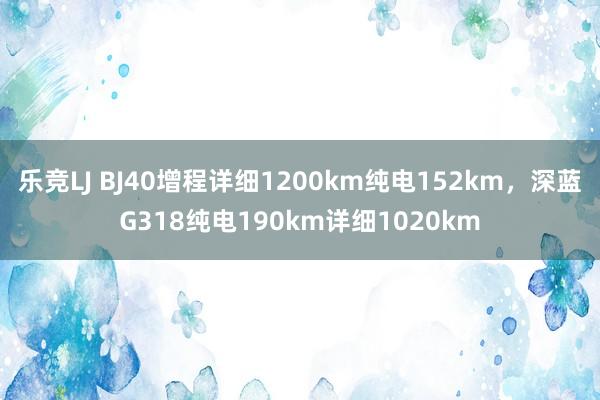 乐竞LJ BJ40增程详细1200km纯电152km，深蓝G318纯电190km详细1020km