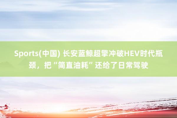 Sports(中国) 长安蓝鲸超擎冲破HEV时代瓶颈，把“简直油耗”还给了日常驾驶