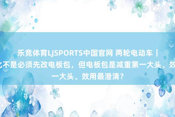 乐竞体育LJSPORTS中国官网 两轮电动车｜车身轻量化不是必须先改电板包，但电板包是减重第一大头、效用最澄清？