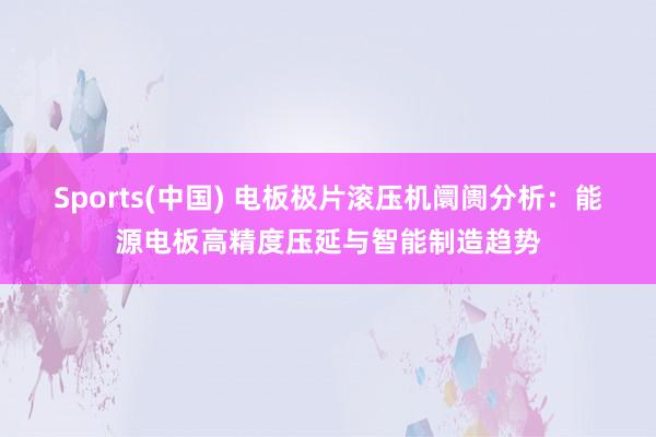 Sports(中国) 电板极片滚压机阛阓分析：能源电板高精度压延与智能制造趋势