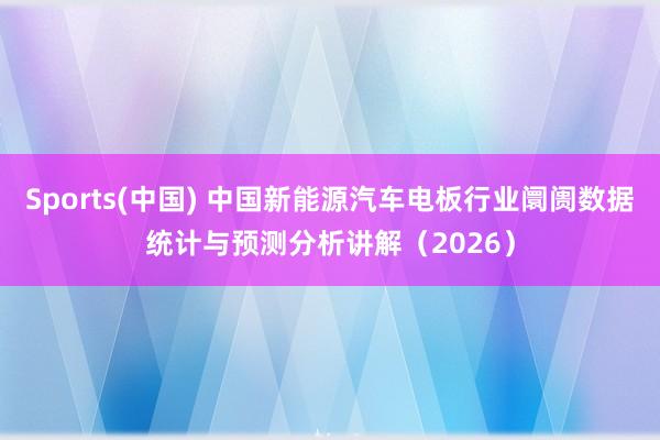 Sports(中国) 中国新能源汽车电板行业阛阓数据统计与预测分析讲解（2026）