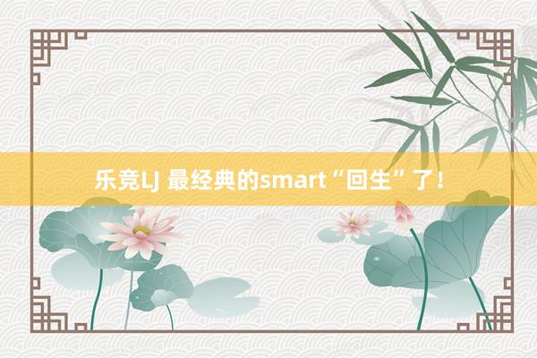 乐竞LJ 最经典的smart“回生”了！