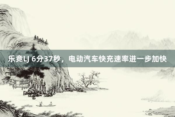 乐竞LJ 6分37秒，电动汽车快充速率进一步加快
