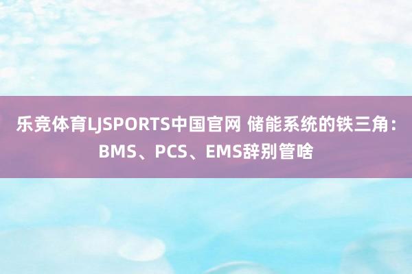 乐竞体育LJSPORTS中国官网 储能系统的铁三角：BMS、PCS、EMS辞别管啥