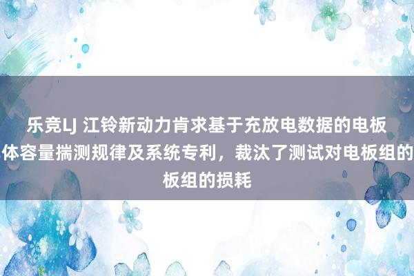 乐竞LJ 江铃新动力肯求基于充放电数据的电板组单体容量揣测规律及系统专利，裁汰了测试对电板组的损耗