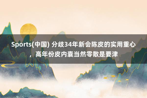 Sports(中国) 分歧34年新会陈皮的实用重心，高年份皮内囊当然零散是要津