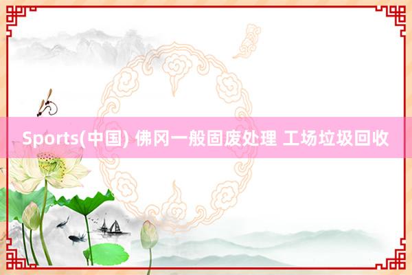 Sports(中国) 佛冈一般固废处理 工场垃圾回收