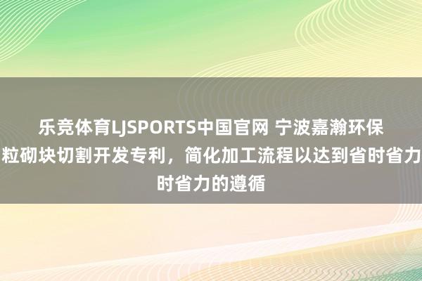 乐竞体育LJSPORTS中国官网 宁波嘉瀚环保获取陶粒砌块切割开发专利，简化加工流程以达到省时省力的遵循