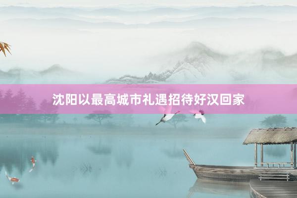 沈阳以最高城市礼遇招待好汉回家