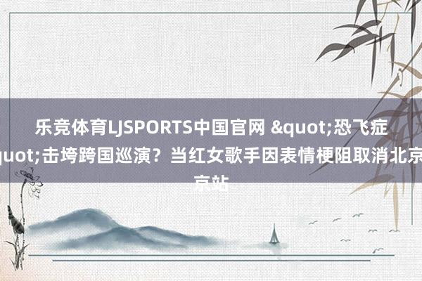 乐竞体育LJSPORTS中国官网 "恐飞症"击垮跨国巡演？当红女歌手因表情梗阻取消北京站