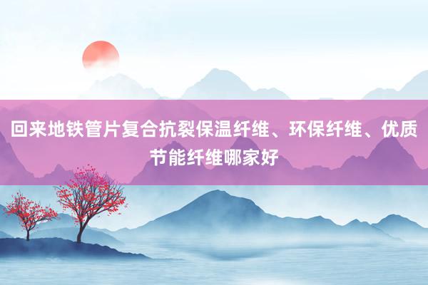 回来地铁管片复合抗裂保温纤维、环保纤维、优质节能纤维哪家好