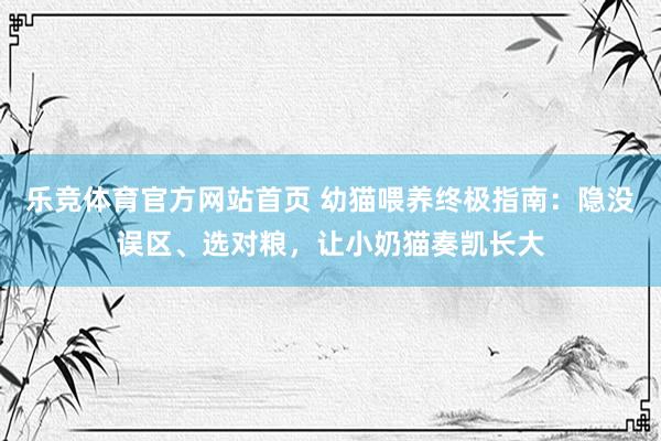 乐竞体育官方网站首页 幼猫喂养终极指南：隐没误区、选对粮，让小奶猫奏凯长大
