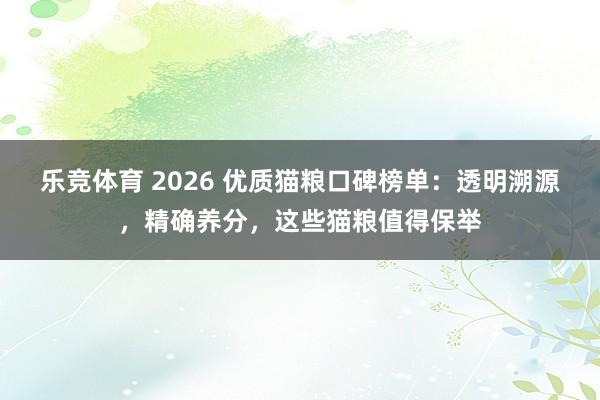 乐竞体育 2026 优质猫粮口碑榜单：透明溯源，精确养分，这些猫粮值得保举