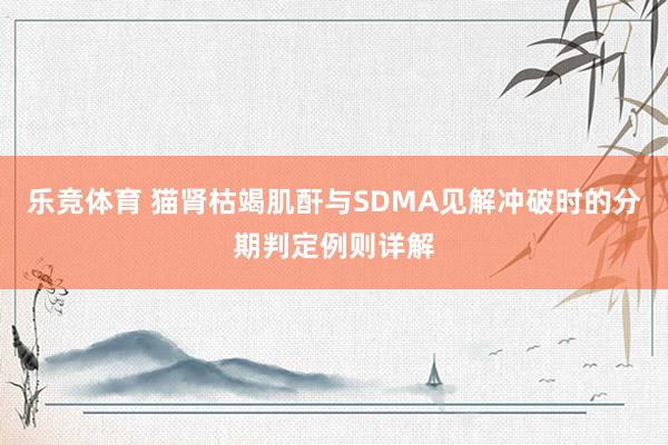 乐竞体育 猫肾枯竭肌酐与SDMA见解冲破时的分期判定例则详解