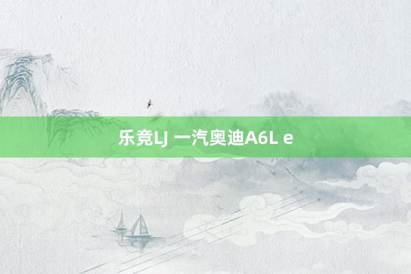 乐竞LJ 一汽奥迪A6L e