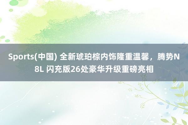 Sports(中国) 全新琥珀棕内饰隆重温馨，腾势N8L 闪充版26处豪华升级重磅亮相