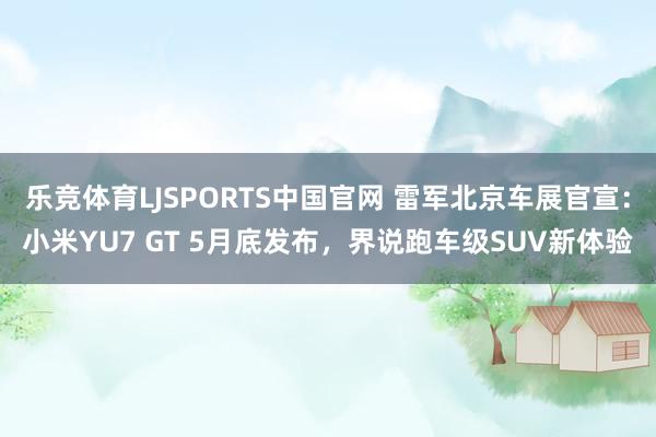 乐竞体育LJSPORTS中国官网 雷军北京车展官宣：小米YU7 GT 5月底发布，界说跑车级SUV新体验