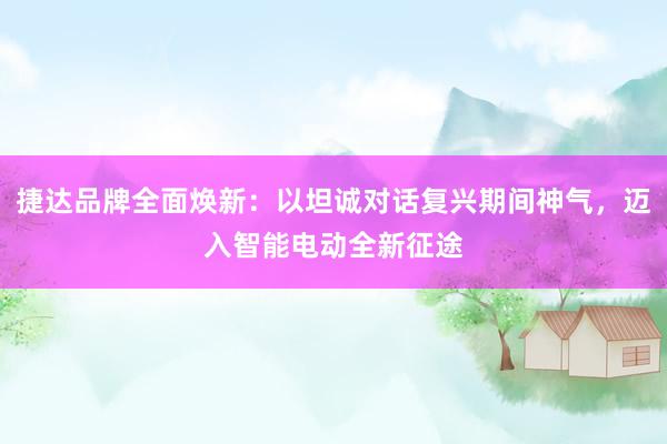 捷达品牌全面焕新：以坦诚对话复兴期间神气，迈入智能电动全新征途