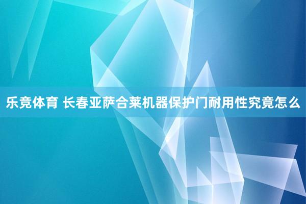 乐竞体育 长春亚萨合莱机器保护门耐用性究竟怎么