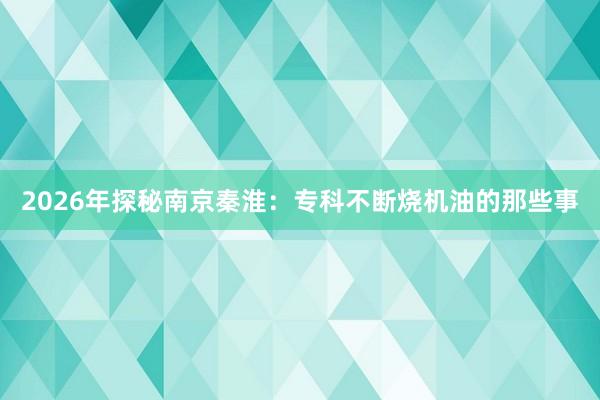 2026年探秘南京秦淮：专科不断烧机油的那些事