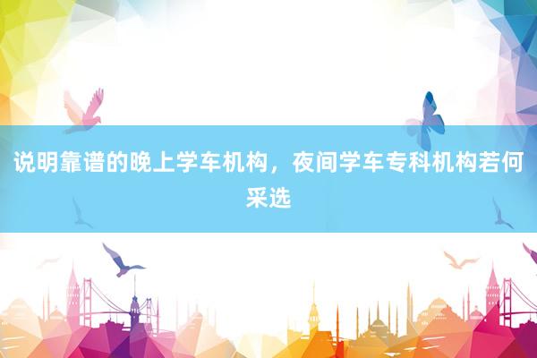说明靠谱的晚上学车机构，夜间学车专科机构若何采选