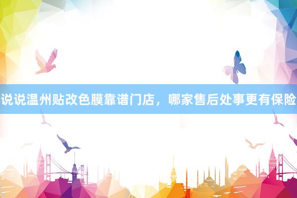说说温州贴改色膜靠谱门店，哪家售后处事更有保险