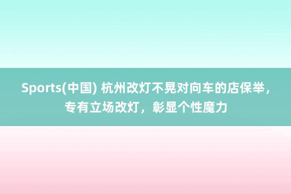 Sports(中国) 杭州改灯不晃对向车的店保举，专有立场改灯，彰显个性魔力