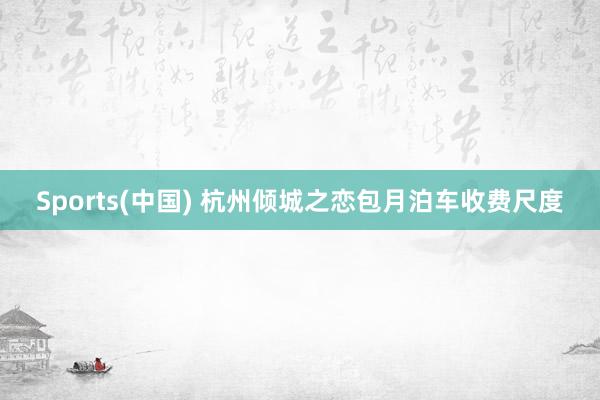 Sports(中国) 杭州倾城之恋包月泊车收费尺度