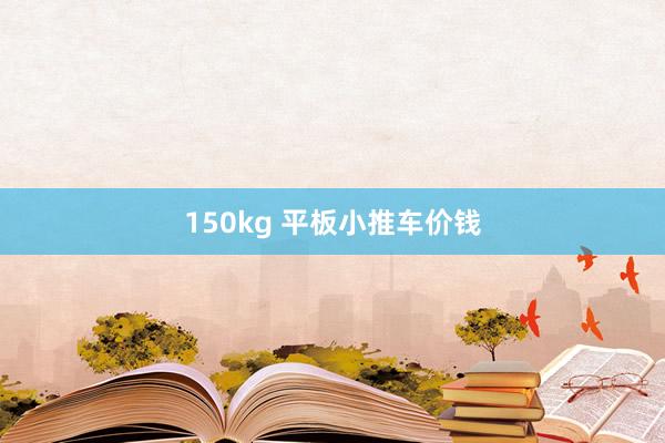 150kg 平板小推车价钱