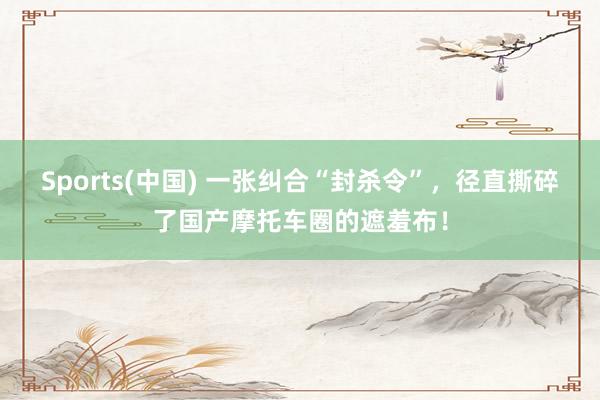 Sports(中国) 一张纠合“封杀令”，径直撕碎了国产摩托车圈的遮羞布！