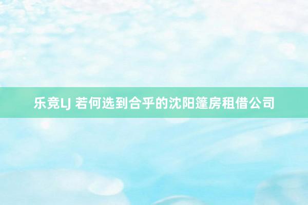 乐竞LJ 若何选到合乎的沈阳篷房租借公司