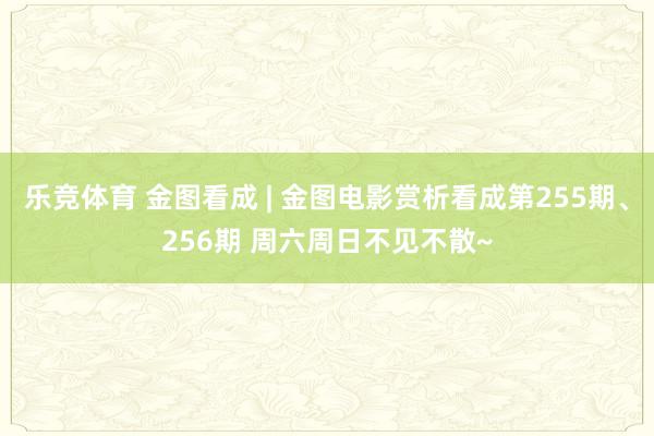 乐竞体育 金图看成 | 金图电影赏析看成第255期、256期 周六周日不见不散~
