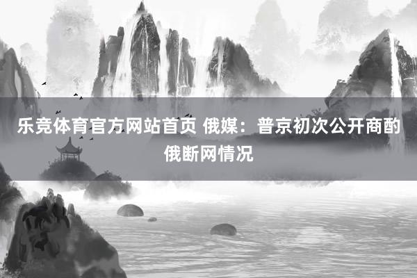 乐竞体育官方网站首页 俄媒：普京初次公开商酌俄断网情况