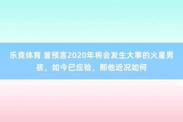乐竞体育 曾预言2020年将会发生大事的火星男孩，如今已应验，那他近况如何