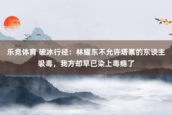 乐竞体育 破冰行径：林耀东不允许塔寨的东谈主吸毒，我方却早已染上毒瘾了