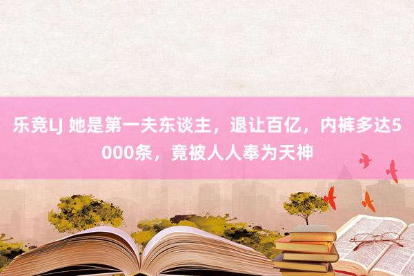 乐竞LJ 她是第一夫东谈主，退让百亿，内裤多达5000条，竟被人人奉为天神