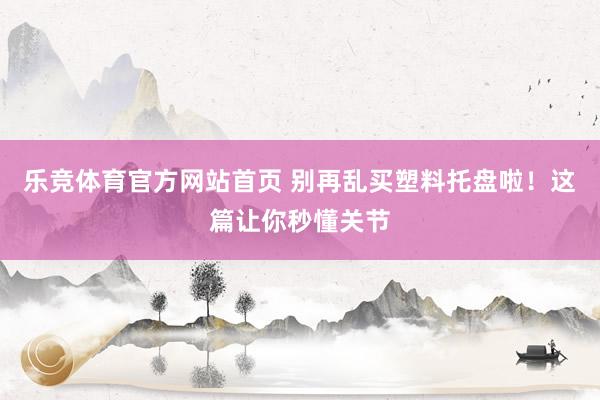 乐竞体育官方网站首页 别再乱买塑料托盘啦！这篇让你秒懂关节